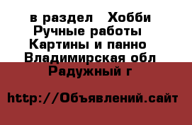  в раздел : Хобби. Ручные работы » Картины и панно . Владимирская обл.,Радужный г.